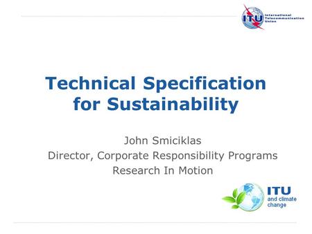 International Telecommunication Union Technical Specification for Sustainability John Smiciklas Director, Corporate Responsibility Programs Research In.