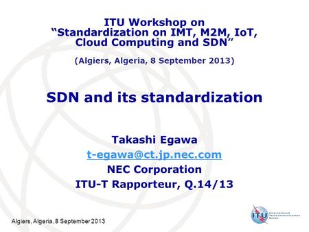 Algiers, Algeria, 8 September 2013 SDN and its standardization Takashi Egawa NEC Corporation ITU-T Rapporteur, Q.14/13 ITU Workshop.