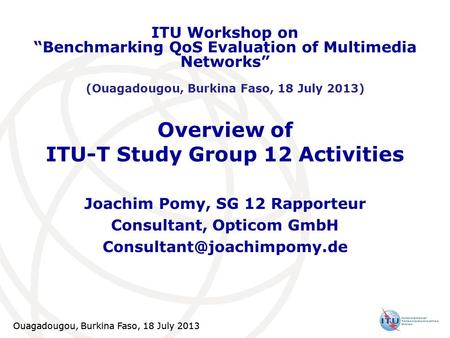 Ouagadougou, Burkina Faso, 18 July 2013 1 Overview of ITU-T Study Group 12 Activities Joachim Pomy, SG 12 Rapporteur Consultant, Opticom GmbH