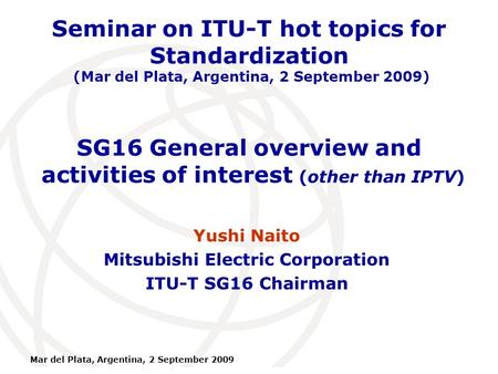 International Telecommunication Union Mar del Plata, Argentina, 2 September 2009 SG16 General overview and activities of interest (other than IPTV) Yushi.