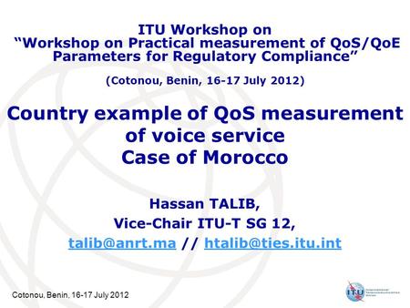 Cotonou, Benin, 16-17 July 2012 Country example of QoS measurement of voice service Case of Morocco Hassan TALIB, Vice-Chair ITU-T SG 12,