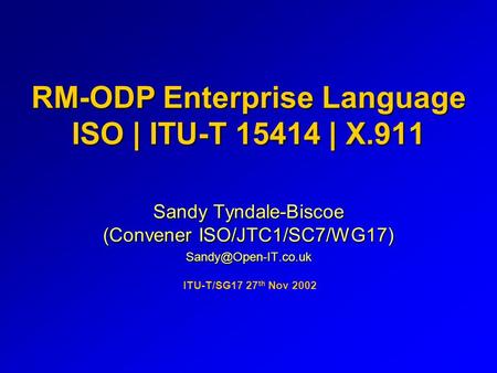 RM-ODP Enterprise Language ISO | ITU-T 15414 | X.911 Sandy Tyndale-Biscoe (Convener ISO/JTC1/SC7/WG17) ITU-T/SG17 27 th Nov 2002.
