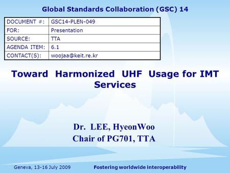 Fostering worldwide interoperabilityGeneva, 13-16 July 2009 Toward Harmonized UHF Usage for IMT Services Dr. LEE, HyeonWoo Chair of PG701, TTA Global Standards.