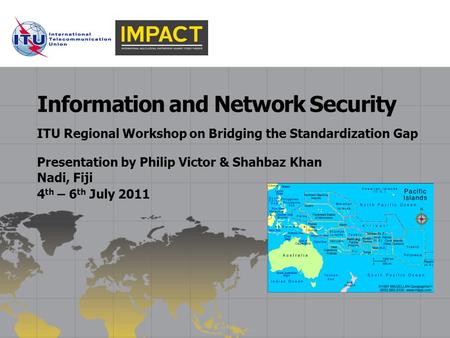 ITU Regional Workshop on Bridging the Standardization Gap Information and Network Security Presentation by Philip Victor & Shahbaz Khan Nadi, Fiji 4 th.