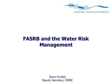 FASRB and the Water Risk Management Samo Grošelj Deputy Secretary, ISRBC.