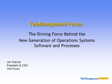 TeleManagement Forum The Driving Force Behind the New Generation of Operations Systems Software and Processes Jim Warner President & CEO TM Forum.