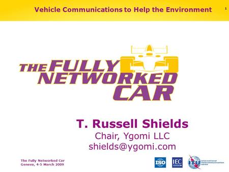 The Fully Networked Car Geneva, 4-5 March 2009 1 T. Russell Shields Chair, Ygomi LLC Vehicle Communications to Help the Environment.