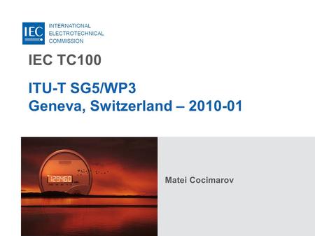 INTERNATIONAL ELECTROTECHNICAL COMMISSION IEC TC100 ITU-T SG5/WP3 Geneva, Switzerland – 2010-01 Matei Cocimarov.