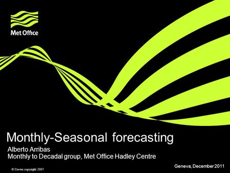 © Crown copyright 2007 Monthly-Seasonal forecasting Alberto Arribas Monthly to Decadal group, Met Office Hadley Centre Geneva, December 2011.