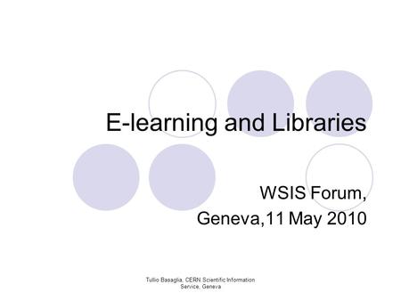 E-learning and Libraries WSIS Forum, Geneva,11 May 2010 Tullio Basaglia, CERN Scientific Information Service, Geneva.