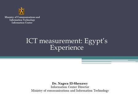 ICT measurement: Egypts Experience Dr. Nagwa El-Shenawy Information Center Director Ministry of communications and Information Technology Ministry of Communications.