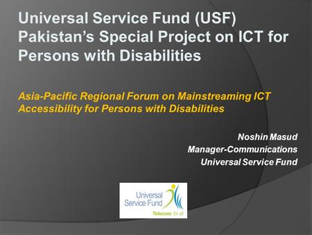 Universal Service Fund (USF) Pakistans Special Project on ICT for Persons with Disabilities Asia-Pacific Regional Forum on Mainstreaming ICT Accessibility.
