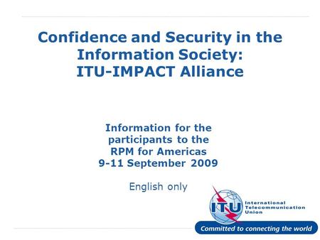 International Telecommunication Union Confidence and Security in the Information Society: ITU-IMPACT Alliance Information for the participants to the RPM.
