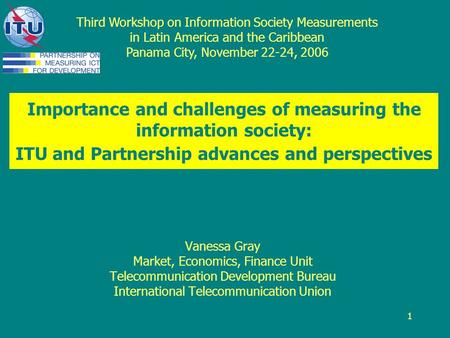 1 Importance and challenges of measuring the information society: ITU and Partnership advances and perspectives Vanessa Gray Market, Economics, Finance.
