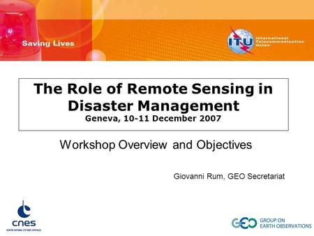 The Role of Remote Sensing in Disaster Management Geneva, 10-11 December 2007 Workshop Overview and Objectives Giovanni Rum, GEO Secretariat.