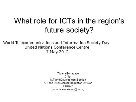 What role for ICTs in the regions future society? Tiziana Bonapace Chief ICT and Development Section ICT and Disaster Risk Reduction Division ESCAP