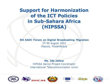 Support for Harmonization of the ICT Policies in Sub-Sahara Africa (HIPSSA) Ms. Ida Jallow HIPSSA Senior Project Coordinator International Telecommunication.