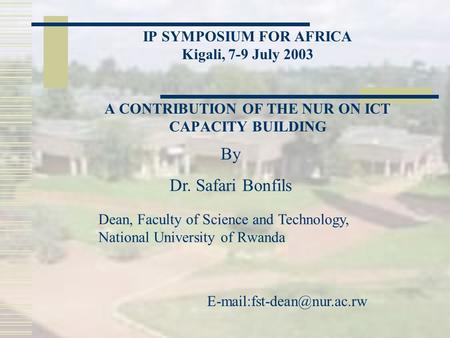 IP SYMPOSIUM FOR AFRICA Kigali, 7-9 July 2003 A CONTRIBUTION OF THE NUR ON ICT CAPACITY BUILDING By Dr. Safari Bonfils Dean, Faculty of Science and Technology,