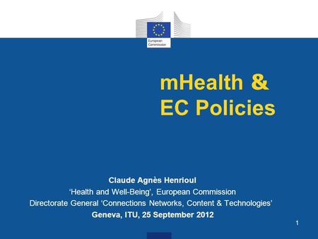 1 mHealth & EC Policies Claude Agnès Henrioul Health and Well-Being, European Commission Directorate General Connections Networks, Content & Technologies.