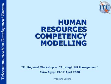 Telecommunication Development Bureau HUMAN RESOURCES COMPETENCY MODELLING HUMAN RESOURCES COMPETENCY MODELLING ITU Regional Workshop on Strategic HR Management.