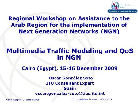 International Telecommunication Union Cairo (Egypt), December 2009 ITU - Multimedia NGN Traffic - OGS Regional Workshop on Assistance to the Arab Region.
