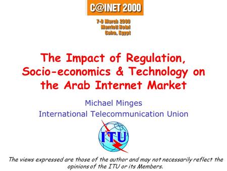 The Impact of Regulation, Socio-economics & Technology on the Arab Internet Market Michael Minges International Telecommunication Union The views expressed.