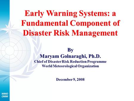Early Warning Systems: a Fundamental Component of Disaster Risk Management By Maryam Golnaraghi, Ph.D. Chief of Disaster Risk Reduction Programme World.