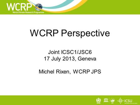 WCRP Perspective Joint ICSC1/JSC6 17 July 2013, Geneva Michel Rixen, WCRP JPS.