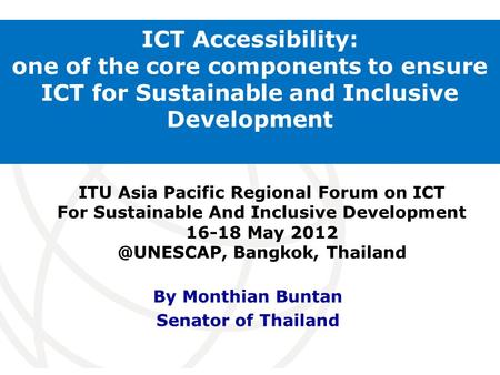 International Telecommunication Union ICT Accessibility: one of the core components to ensure ICT for Sustainable and Inclusive Development By Monthian.