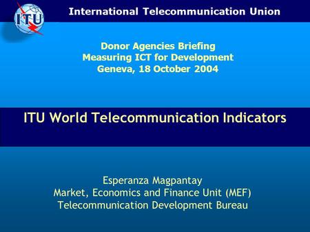 International Telecommunication Union ITU World Telecommunication Indicators Esperanza Magpantay Market, Economics and Finance Unit (MEF) Telecommunication.