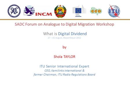 SADC Forum on Analogue to Digital Migration Workshop What is Digital Dividend 27 – 31 August, Mozambique 2012 by Shola TAYLOR ITU Senior International.