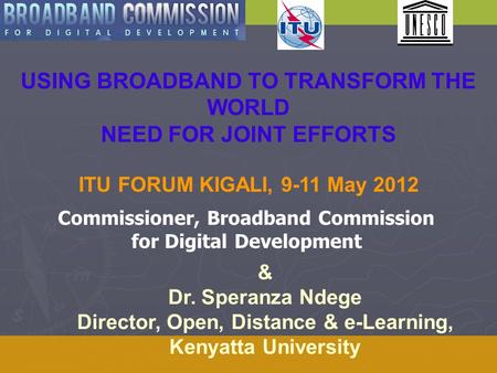 USING BROADBAND TO TRANSFORM THE WORLD NEED FOR JOINT EFFORTS ITU FORUM KIGALI, 9-11 May 2012 & Dr. Speranza Ndege Director, Open, Distance & e-Learning,