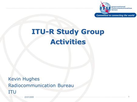 23/01/2009 1 ITU-R Study Group Activities Kevin Hughes Radiocommunication Bureau ITU Kevin Hughes Radiocommunication Bureau ITU.
