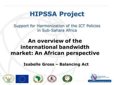 International Telecommunication Union HIPSSA Project Support for Harmonization of the ICT Policies in Sub-Sahara Africa An overview of the international.