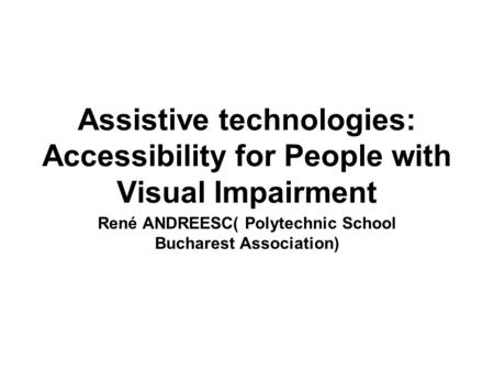 Assistive technologies: Accessibility for People with Visual Impairment René ANDREESC( Polytechnic School Bucharest Association)