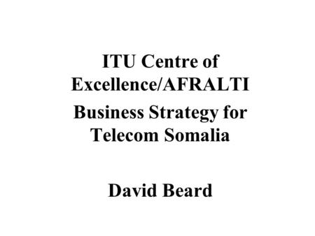 ITU Centre of Excellence/AFRALTI Business Strategy for Telecom Somalia David Beard.