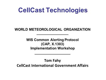CellCast Technologies WORLD METEOROLOGICAL ORGANIZATION ________________ WIS Common Alerting Protocol (CAP, X.1303) Implementation Workshop __________________.