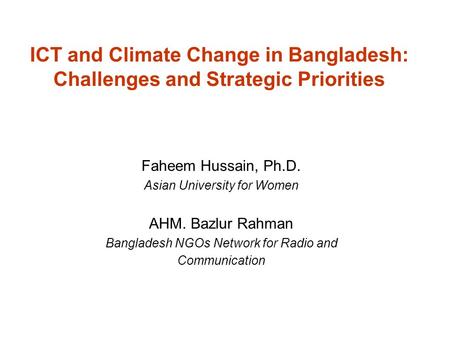 ICT and Climate Change in Bangladesh: Challenges and Strategic Priorities Faheem Hussain, Ph.D. Asian University for Women AHM. Bazlur Rahman Bangladesh.
