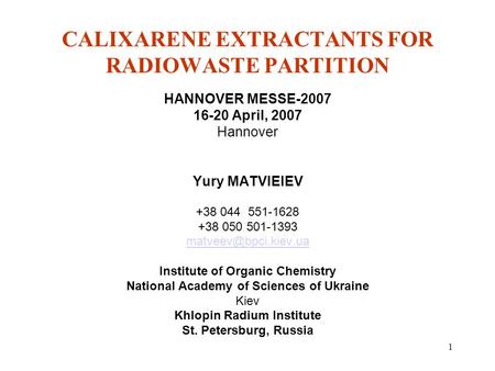 1 CALIXARENE EXTRACTANTS FOR RADIOWASTE PARTITION HANNOVER MESSE-2007 16-20 April, 2007 Hannover Yury MATVIEIEV +38 044 551-1628 +38 050 501-1393
