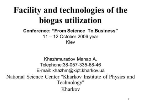 1 Facility and technologies of the biogas utilization Conference: From Science To Business 11 – 12 October 2006 year Kiev Khazhmuradov Manap A. Telephone:38-057-335-68-46.