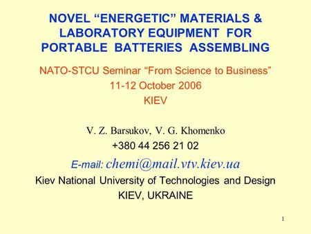 1 NOVEL ENERGETIC MATERIALS & LABORATORY EQUIPMENT FOR PORTABLE BATTERIES ASSEMBLING NATO-STCU Seminar From Science to Business 11-12 October 2006 KIEV.