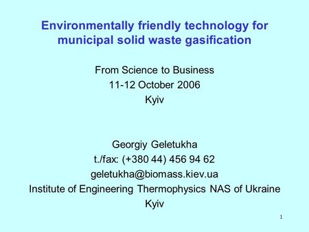 1 Environmentally friendly technology for municipal solid waste gasification From Science to Business 11-12 October 2006 Kyiv Georgiy Geletukha t./fax: