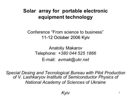 1 Solar array for portable electronic equipment technology Conference From science to business 11-12 October 2006 Kyiv Anatoliy Makarov Telephone: +380.