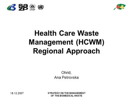 18.12.2007 STRATEGY ON THE MANAGEMENT OF THE BIOMEDICAL WASTE Health Care Waste Management (HCWM) Regional Approach Ohrid, Ana Petrovska.
