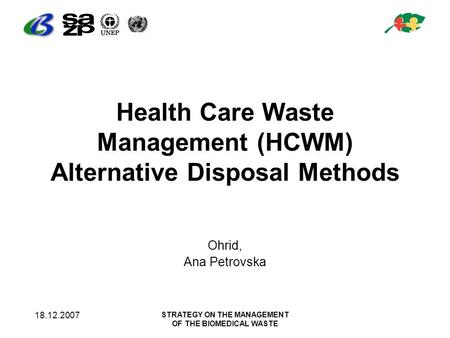 18.12.2007 STRATEGY ON THE MANAGEMENT OF THE BIOMEDICAL WASTE Health Care Waste Management (HCWM) Alternative Disposal Methods Ohrid, Ana Petrovska.