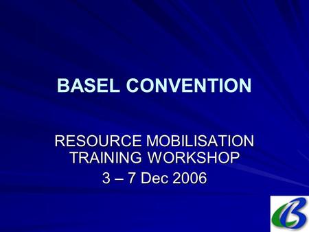 BASEL CONVENTION RESOURCE MOBILISATION TRAINING WORKSHOP 3 – 7 Dec 2006.