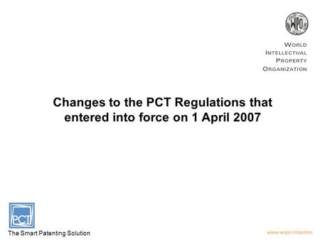 Changes to the PCT Regulations that entered into force on 1 April 2007 The Smart Patenting Solution.