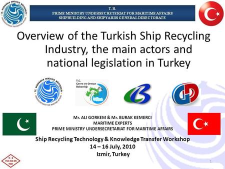 Mr. ALI GORKEM & Mr. BURAK KEMERCI MARITIME EXPERTS PRIME MINISTRY UNDERSECRETARIAT FOR MARITIME AFFAIRS Ship Recycling Technology & Knowledge Transfer.