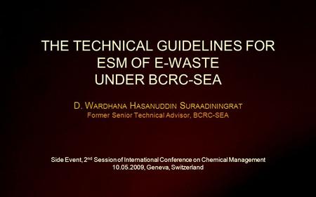 THE TECHNICAL GUIDELINES FOR ESM OF E-WASTE UNDER BCRC-SEA D. W ARDHANA H ASANUDDIN S URAADININGRAT Former Senior Technical Advisor, BCRC-SEA Side Event,