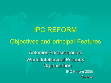 IPC REFORM Objectives and principal Features Antonios Farassopoulos World Intellectual Property Organization IPC Forum 2006 Geneva.